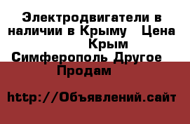 Электродвигатели в наличии в Крыму › Цена ­ 123 - Крым, Симферополь Другое » Продам   